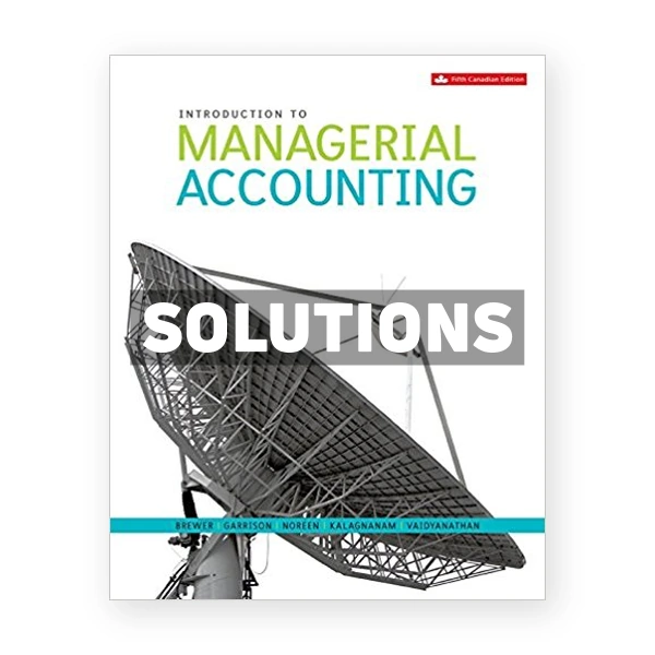 Introduction to Managerial Accounting (Canadian) 5th edition Brewer Solutions Manual